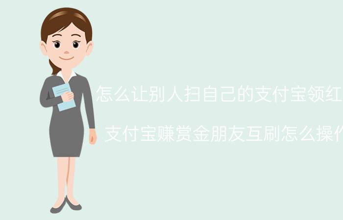 怎么让别人扫自己的支付宝领红包 支付宝赚赏金朋友互刷怎么操作？